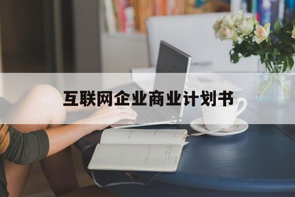 安阳市互联网企业商业计划书(互联网行业商业计划书侧重点)
