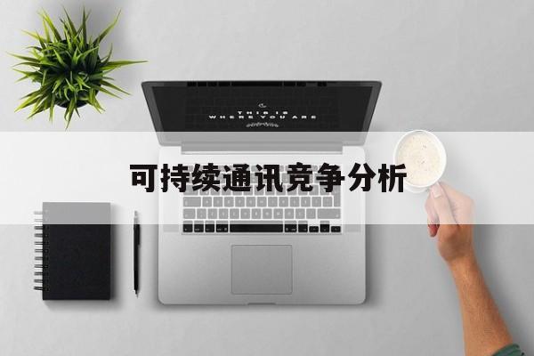 安阳市可持续通讯竞争分析(可持续竞争优势有哪些)