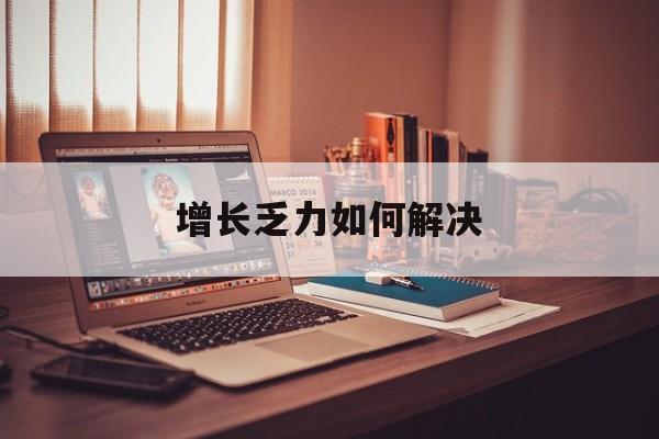 安阳市增长乏力如何解决(增长乏力是下降的意思吗)